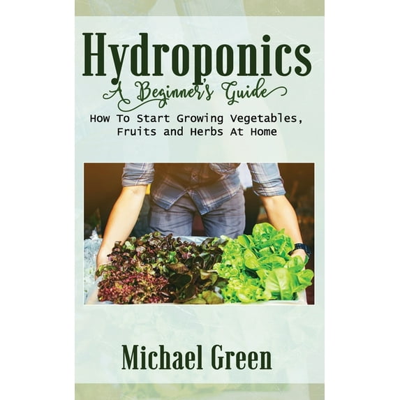 Hydroponics a Beginner's Guide: How To Start Growing Vegetables, Fruits and Herbs At Home