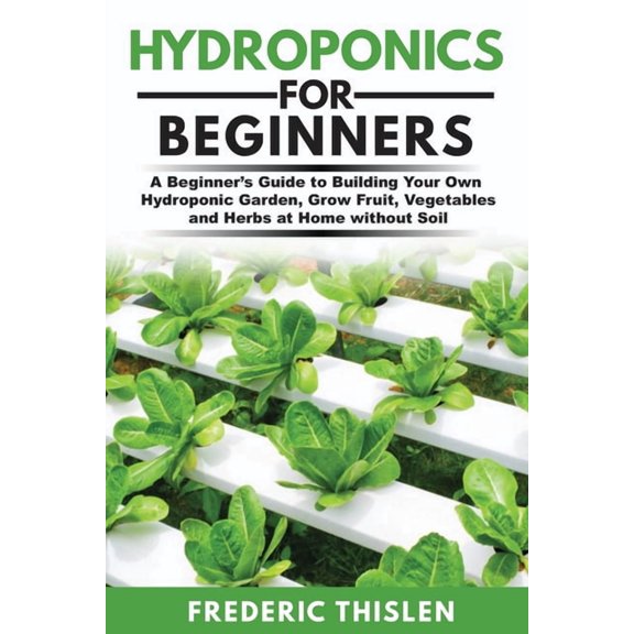 Hydroponics for Beginners: A Beginner's Guide to Building Your Own Hydroponic Garden, Grow Fruit, Vegetables and Herbs a, (Paperback)