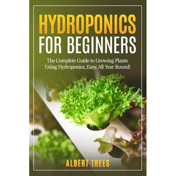 Hydroponics for beginners: The Complete Guide to Growing Plants Using Hydroponics, Easy, All Year Round ! (Paperback)