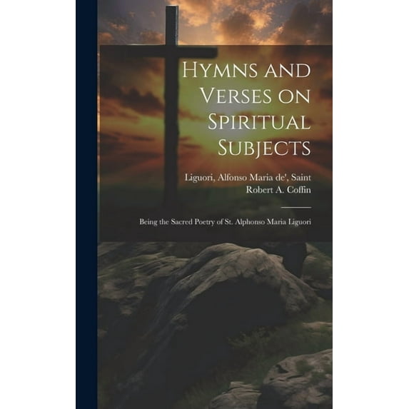 Hymns and Verses on Spiritual Subjects: Being the Sacred Poetry of St. Alphonso Maria Liguori (Hardcover)