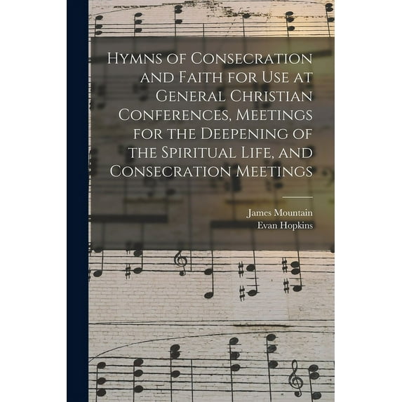 Hymns of Consecration and Faith for use at General Christian Conferences, Meetings for the Deepening of the Spiritual Life, and Consecration Meetings