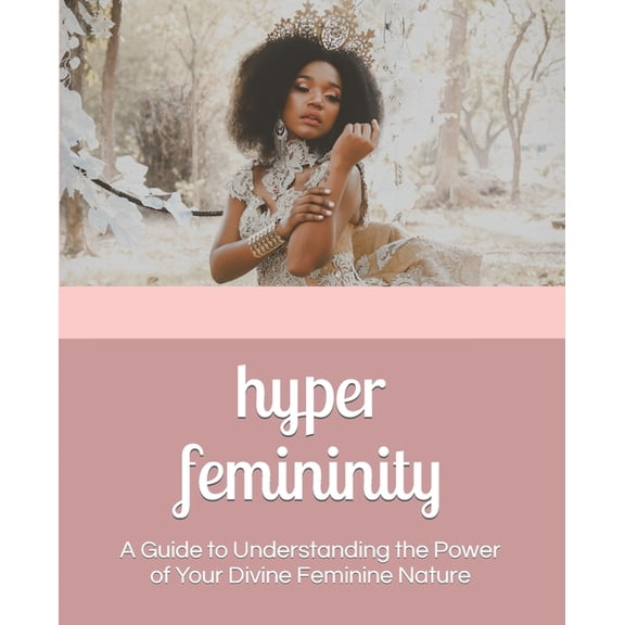 Hyper Femininity: A Guide to Understanding the Power of Your Divine Feminine Nature, (Paperback)
