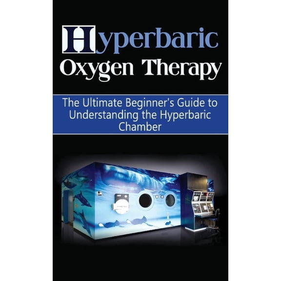 Hyperbaric Medicine, Hbot Hyperbaric Oxygen Therapy: The Ultimate Beginner's Guide to Understanding the Hyperbaric Chamber, (Paperback)