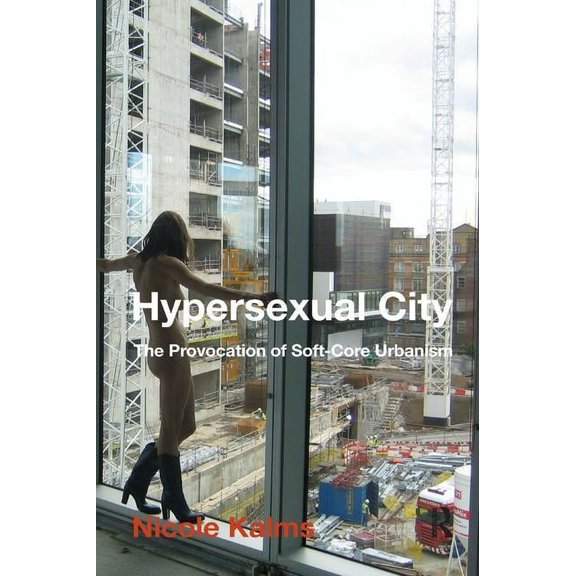 Hypersexual City: The Provocation of Soft-Core Urbanism, (Paperback)