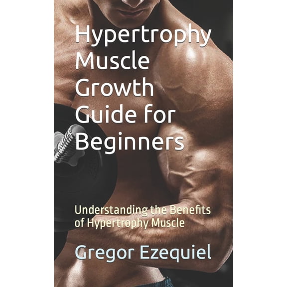 Hypertrophy Muscle Growth Guide for Beginners: Understanding the Benefits of Hypertrophy Muscle (Paperback)