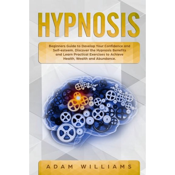 Hypnosis : Beginners Guide to Develop Your Confidence and Self-Esteem. Discover the Hypnosis Benefits and Learn Practical Exercises to Achieve Health, Wealth and Abundance (Paperback)