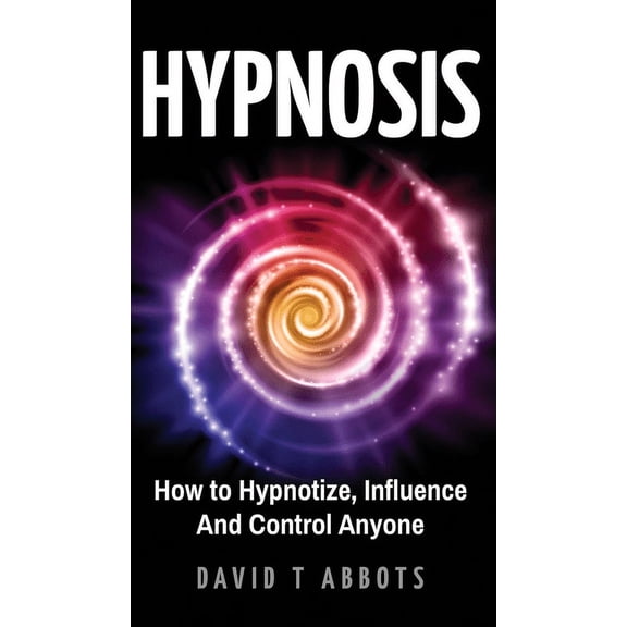 Hypnosis: How to Hypnotize, Influence And Control Anyone, (Hardcover)