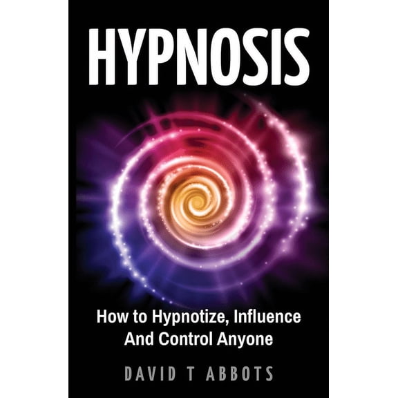 Hypnosis: How to Hypnotize, Influence And Control Anyone, (Paperback)