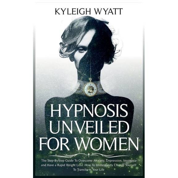 Hypnosis Unveiled for Women: The Step-By-Step Guide To Overcome Anxiety, Depression, Insomnia and Have a Rapid Weight Lo