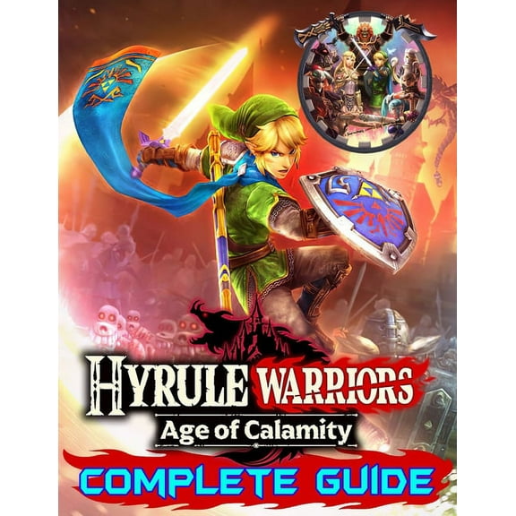 Hyrule Warriors Age of Calamity: Complete Guide: Become A Pro Player in Hyrule Warriors (Best Tips, Tricks, Walkthroughs and Strategies)
