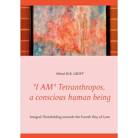 I AM Tetranthropos, a conscious human being: Integral Threefolding towards the Fourth Way of Love