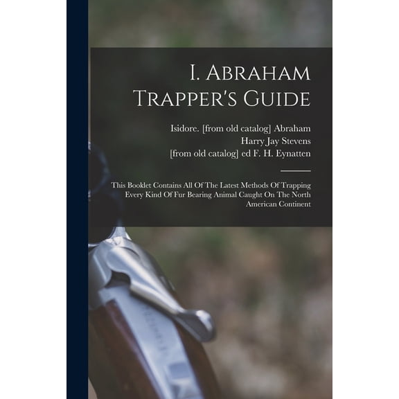 I. Abraham Trapper's Guide; This Booklet Contains All Of The Latest Methods Of Trapping Every Kind Of Fur Bearing Animal Caught On The North American Continent (Paperback)
