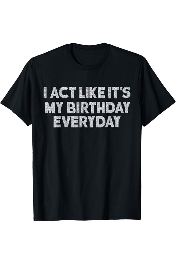 I Act Like It's My Birthday Everyday Party T-ShirtMen and women can wear, black T-shirts, gifts. Age: M,L,XL 2XL, 3XL, 600XL