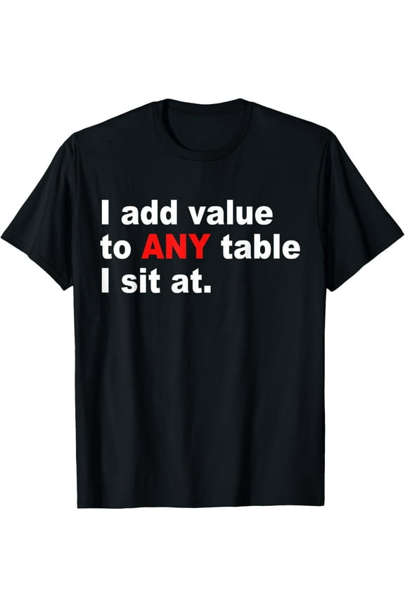 I Add Value To Any Table I Sit AtT-Shirt