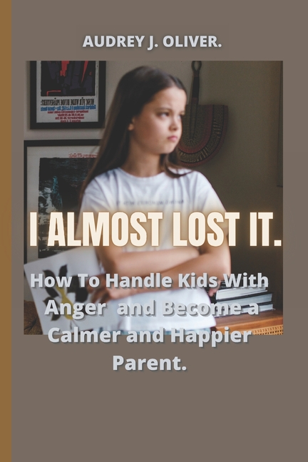I Almost Lost It: How To Handle Kids With Anger And Become A Happier And Calmer Parent., (Paperback)