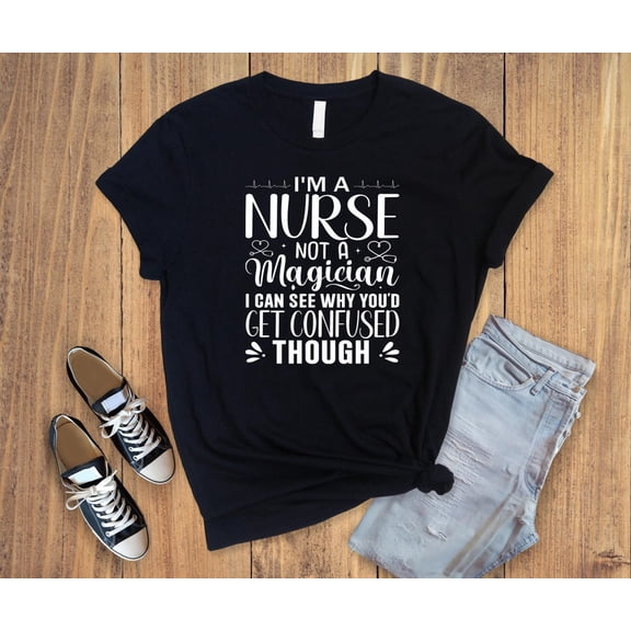 I Am A Nurse Not A Magician I Can See Why You D Get Confused Though Shirt, I Am A Nurse Shirt, Message Shirt From Nurse To Patient