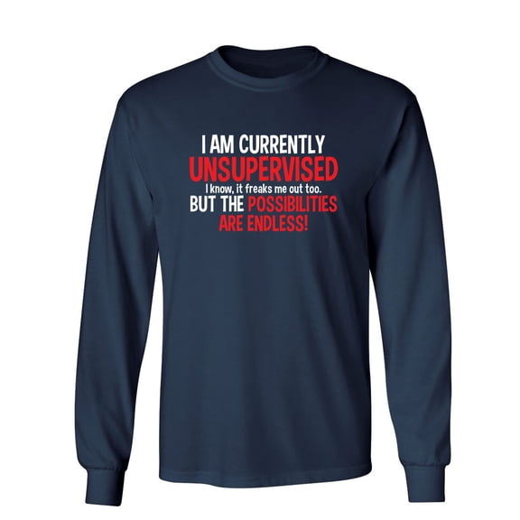 I Am Currently Unsupervised I know, It Freaks Me Out Too But The Possibilities Sarcastic Novelty Gift Idea Adult Humor Funny Men's Long Sleeve Shirts