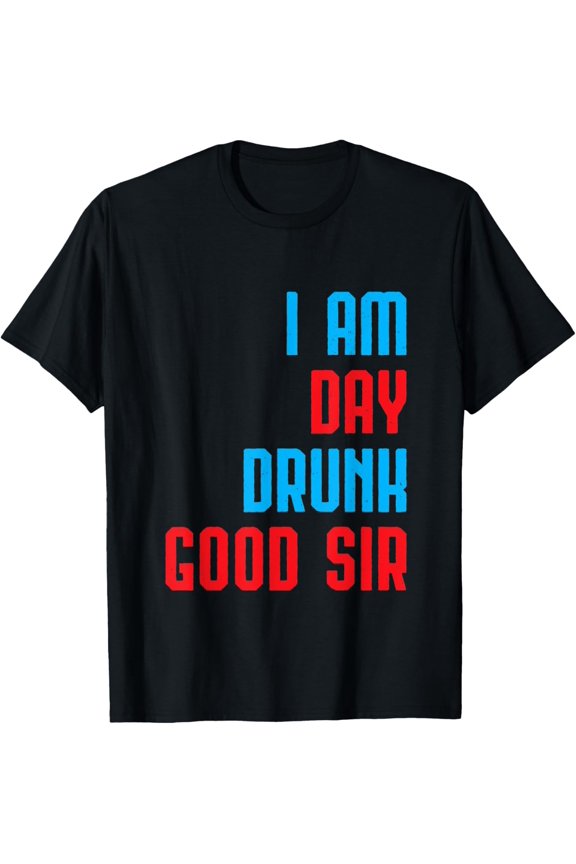 I Am Day Drunk Good Sir Funny Labor Day Drinking Gift T-Shirt