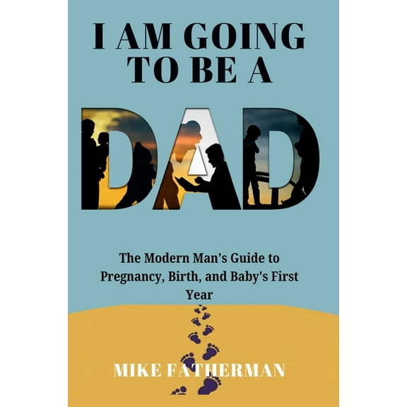 I Am Going to be a Dad: The Modern Man's Guide to Pregnancy, Birth, and Baby's First Year, (Paperback)
