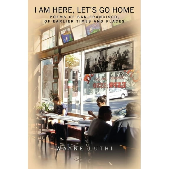 I Am Here, Let's Go Home: Poems of San Francisco, of Earlier Times and Places (Paperback)