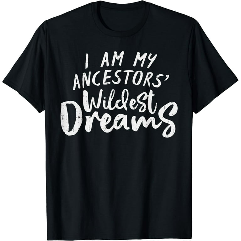 I Am My Ancestors Wildest Dreams Funny Gift Shirt I Am My Ancestors Wildest Dreams Funny Gift Shirt