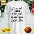 I Am Not Mean I Am Just Too Old To Pretend I Like You Shirt