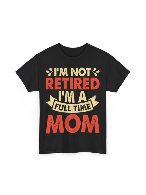 I Am Not Retired I Am a Full Time Mom T-Shirt