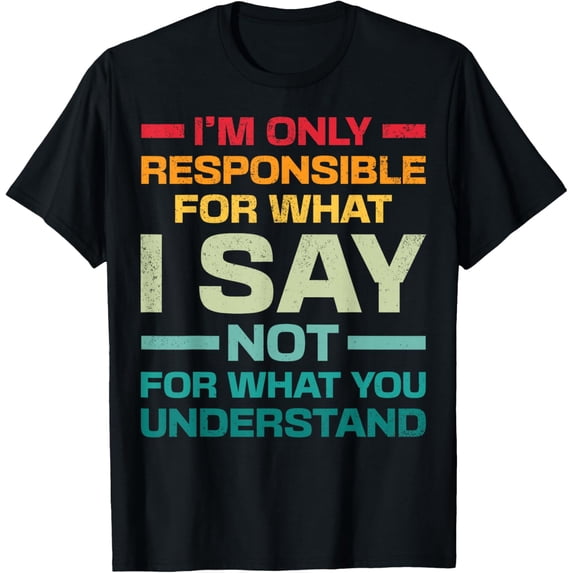I Am Only Responsible For What I Say Not What You Understand T-Shirt