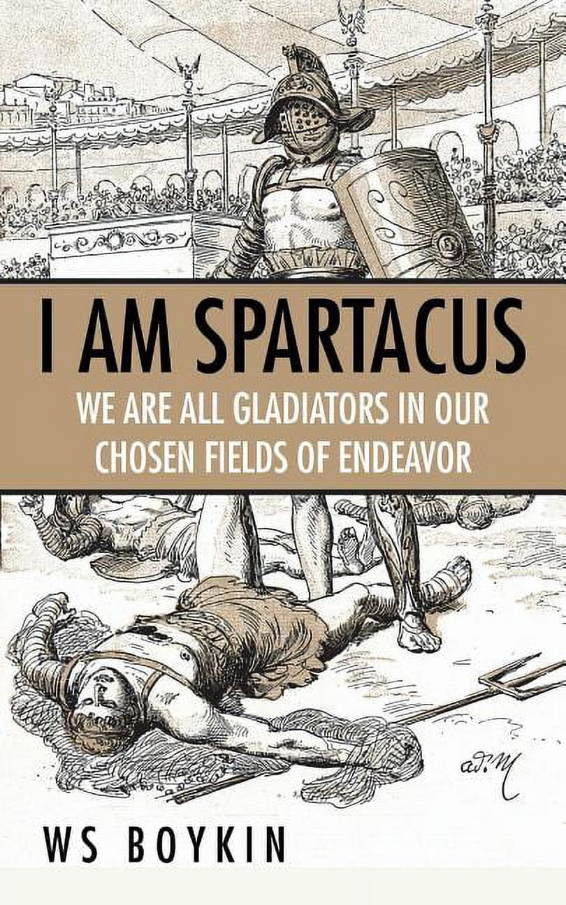 I Am Spartacus: We Are All Gladiators in Our Chosen Fields of Endeavor, (Paperback)