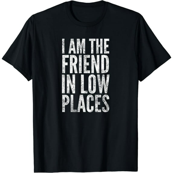 I Am The Friend In Low Places T-Shirt
