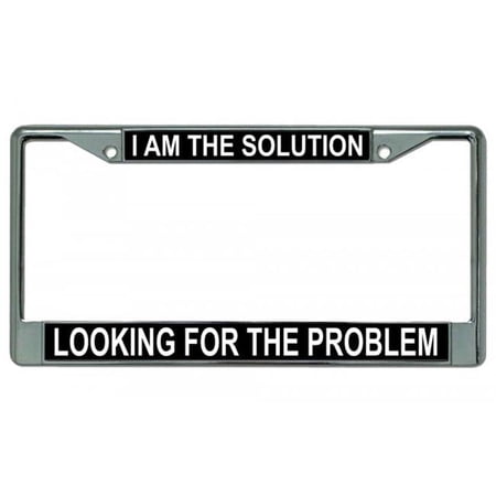 I Am The Solution Looking For The Problem Chrome License Plate Frame