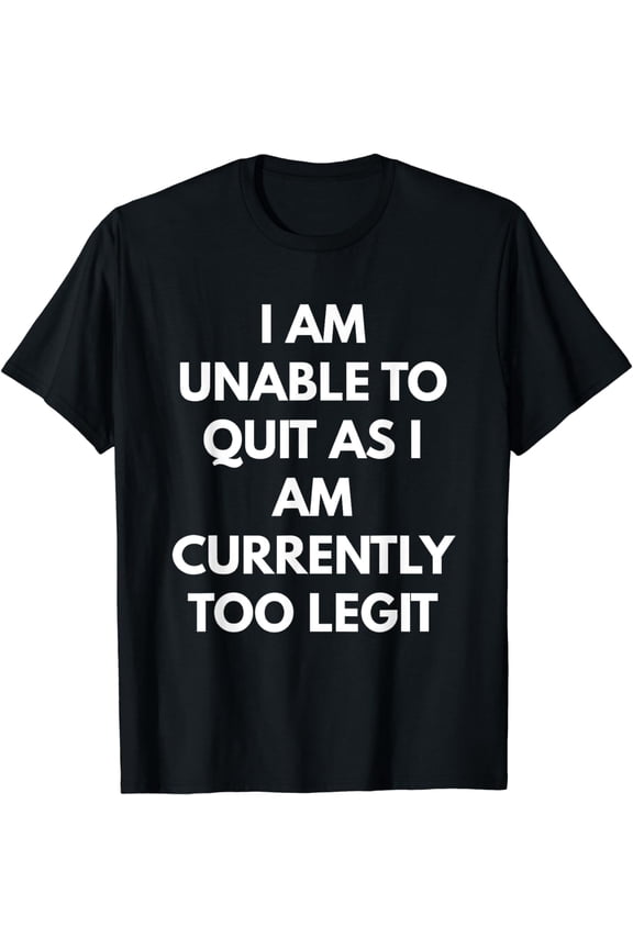 I Am Unable To Quit As I Am Currently Too Legit t-shirt