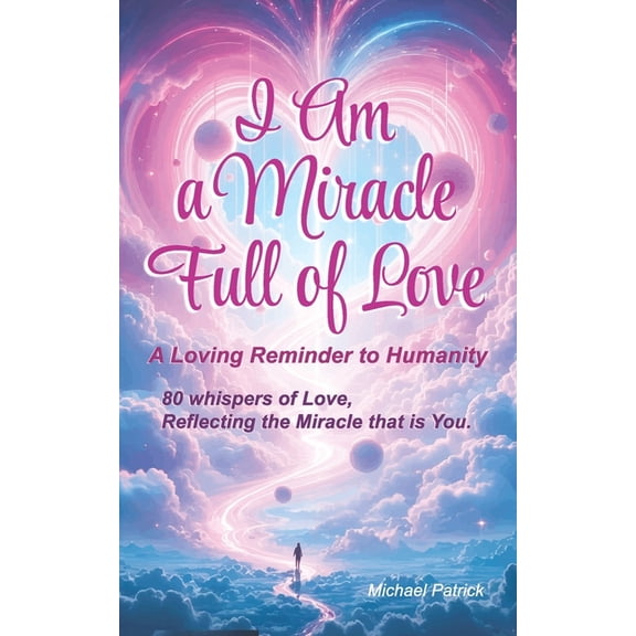 I Am a Miracle Full of Love - A Loving Reminder to Humanity: 80 whispers of love, reflecting the miracle that is You., (Paperback)