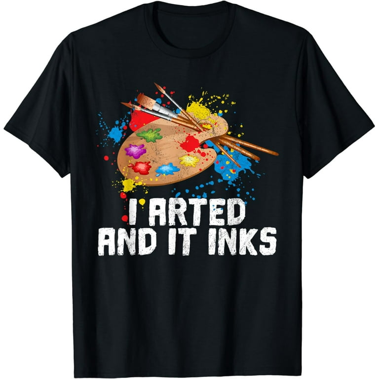 I Arted And It Inks T-Shirt Funny Artist Painter Art Gift I Arted And It Inks T-Shirt Funny Artist Painter Art Gift