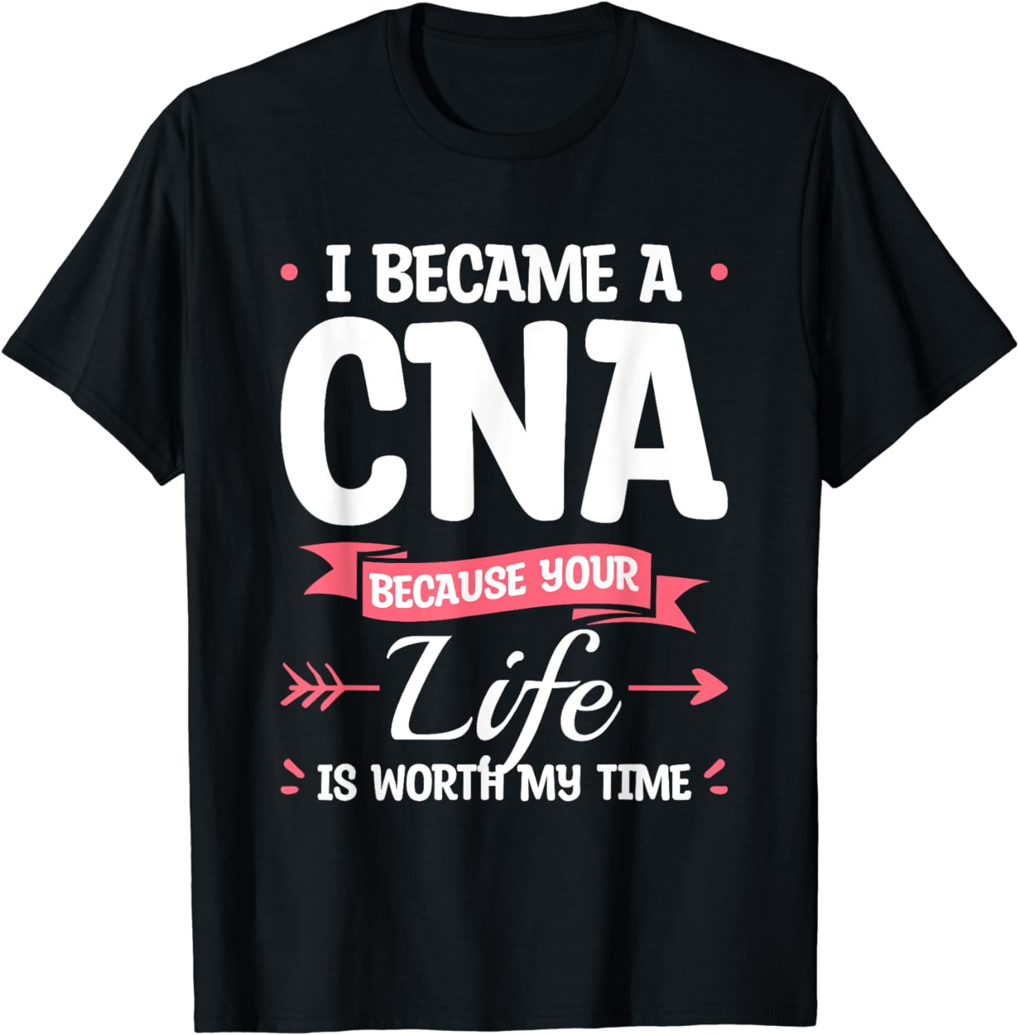 I Became A Cna Because Your Life Is Worth My Time Shirt I Became A Cna Because Your Life Is Worth My Time Shirt
