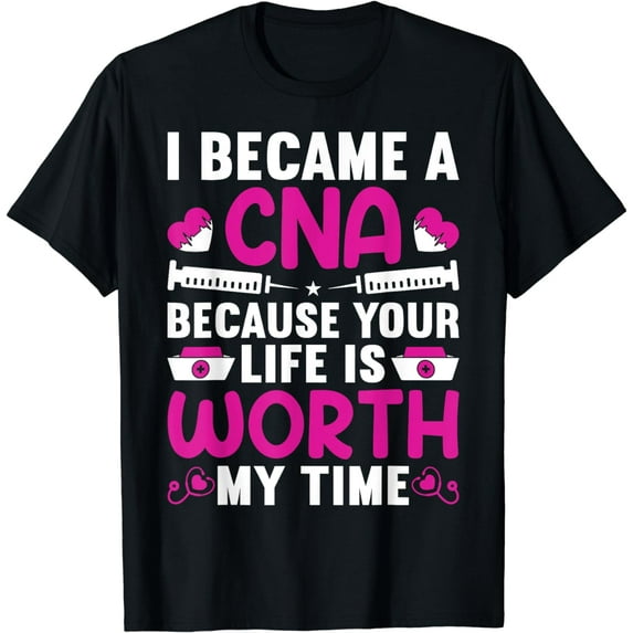 I Became A CNA Because Your Life Is Worth My Time T-Shirt