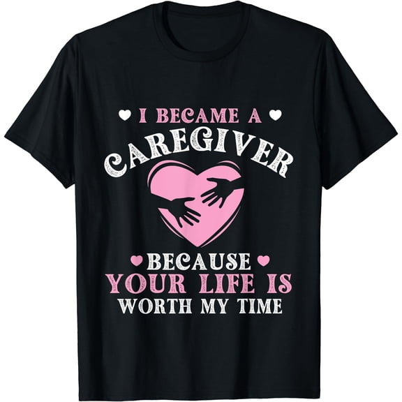 I Became A Caregiver Because Your Life Is Worth My Time T-Shirt