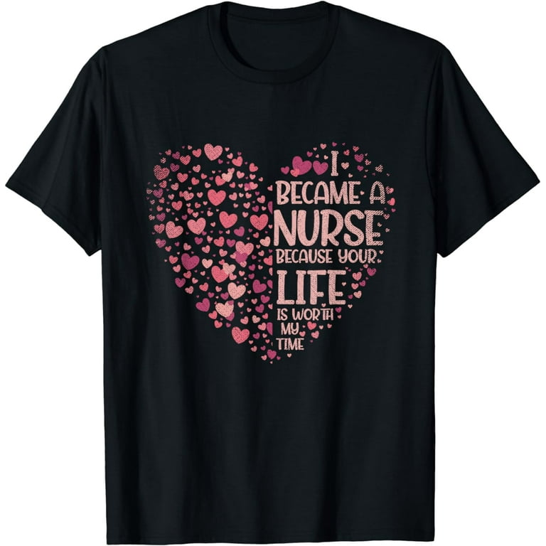 I Became A Nurse Because Your Life Is Worth My Time Tshirt I Became A Nurse Because Your Life Is Worth My Time Tshirt