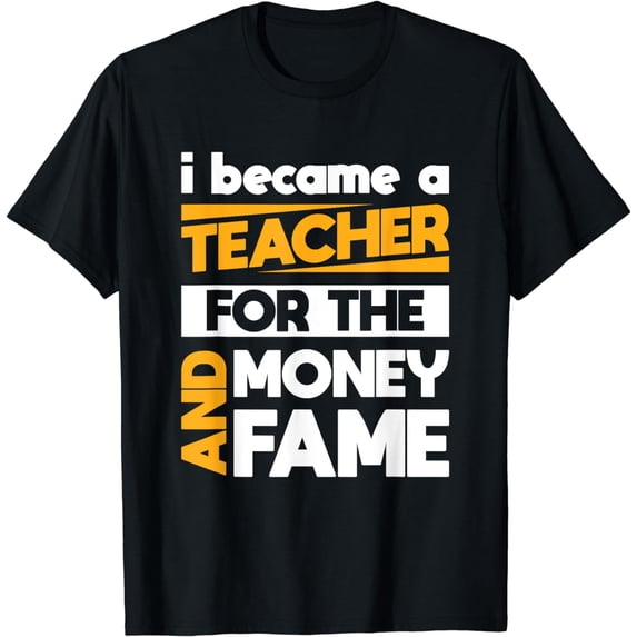 I Became A Teacher For The Money And Fame Sarcastic Teacher T-Shirt