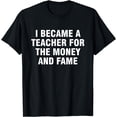 thumbnail image 1 of I Became A Teacher For The Money And Fame T-Shirt, 1 of 4