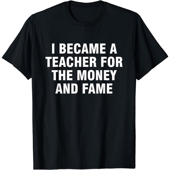 I Became A Teacher For The Money And Fame T-Shirt