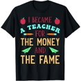thumbnail image 1 of I Became A Teacher For The Money And Fame T-Shirt, 1 of 4