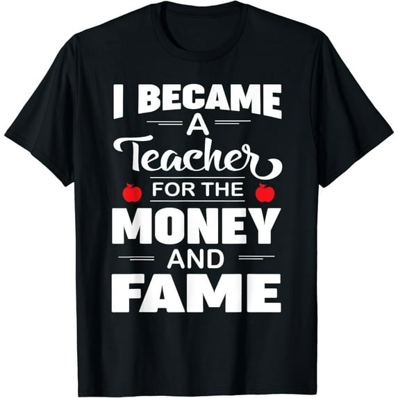 I Became a Teacher for the Money and Fame - Funny Teacher T-Shirt