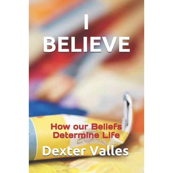 I Believe: How our Beliefs Determine Life, (Paperback)