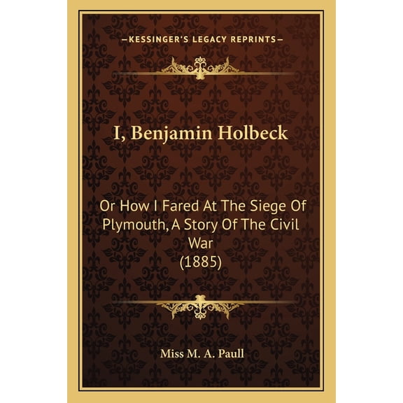 I, Benjamin Holbeck : Or How I Fared At The Siege Of Plymouth, A Story Of The Civil War (1885) (Paperback)
