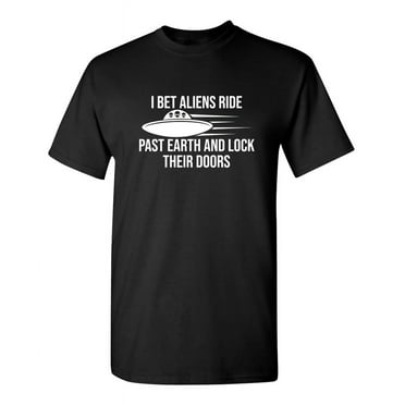 I Bet Aliens Ride Past Earth And Lock Their Doors Sarcastic Funny Saying Graphic T Shirt Adult Humor Fit Well Tee Christmas Apparel Gift Birthday Anniversary Novelty Premium Tshirt