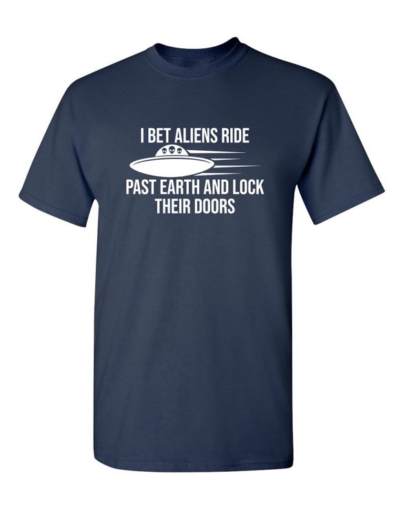 I Bet Aliens Ride Past Earth And Lock Their Doors Sarcastic Funny Saying Graphic T Shirt Adult Humor Fit Well Tee Christmas Apparel Gift Birthday Anniversary Novelty Premium Tshirt