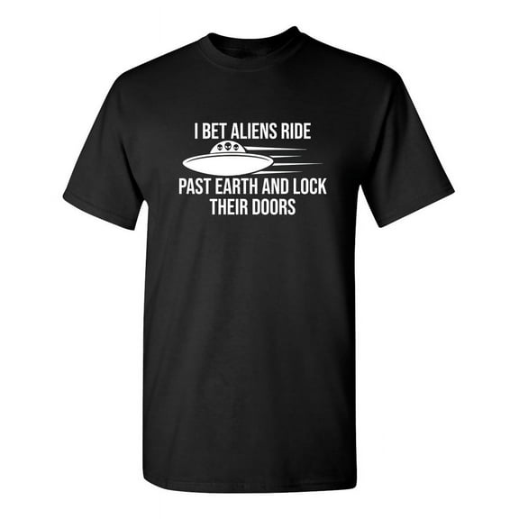 I Bet Aliens Ride Past Earth And Lock Their Doors Sarcastic Funny Saying Graphic T Shirt Adult Humor Fit Well Tee Christmas Apparel Gift Birthday Anniversary Novelty Premium Tshirt