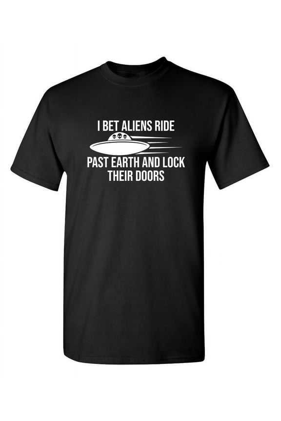 I Bet Aliens Ride Past Earth And Lock Their Doors Sarcastic Funny Saying Graphic T Shirt Adult Humor Fit Well Tee Christmas Apparel Gift Birthday Anniversary Novelty Premium Tshirt