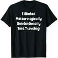 thumbnail image 1 of I Blinked Meteorologically Unintentionally Time Traveling T-Shirt, 1 of 3